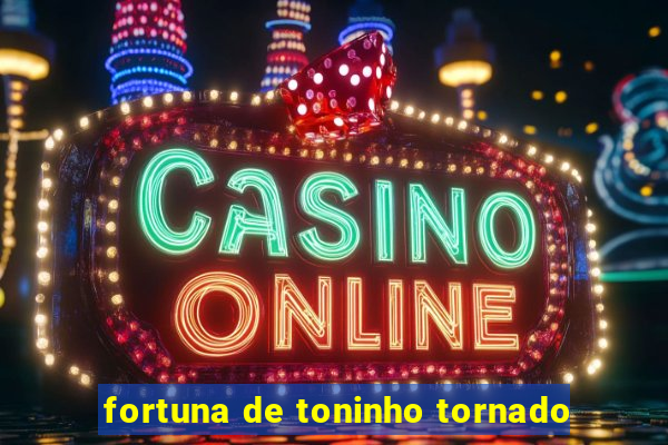 fortuna de toninho tornado